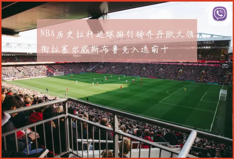 NBA历史拉杆进球排行榜乔丹欧文领衔拉塞尔威斯布鲁克入选前十