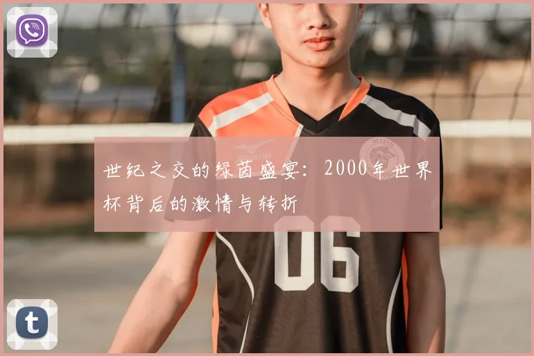 世纪之交的绿茵盛宴：2000年世界杯背后的激情与转折