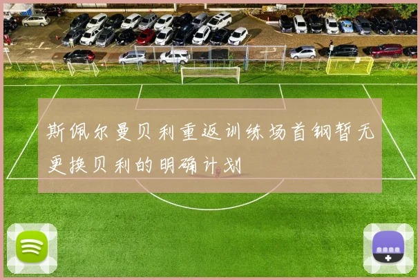 斯佩尔曼贝利重返训练场首钢暂无更换贝利的明确计划