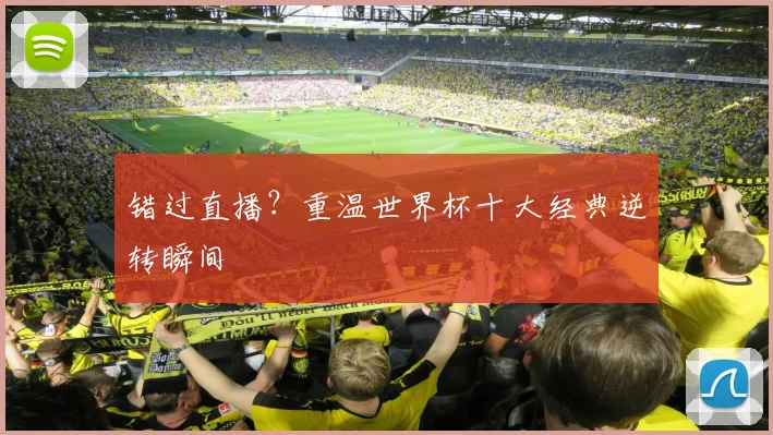 错过直播?重温世界杯十大经典逆转瞬间