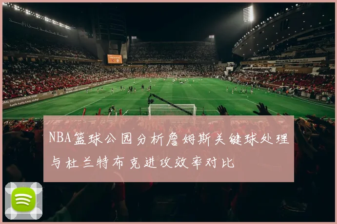 NBA篮球公园分析詹姆斯关键球处理与杜兰特布克进攻效率对比