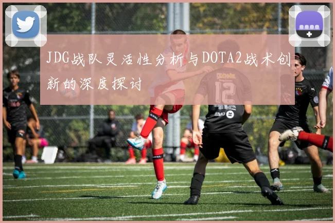 JDG战队灵活性分析与DOTA2战术创新的深度探讨