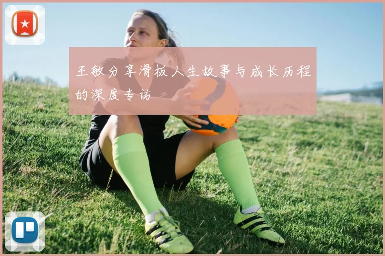 王敏分享滑板人生故事与成长历程的深度专访