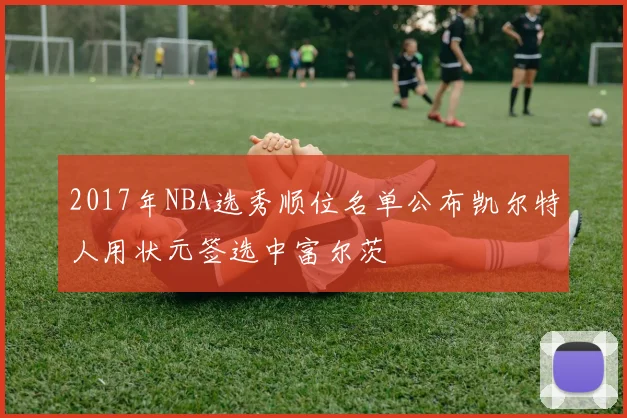 2017年NBA选秀顺位名单公布凯尔特人用状元签选中富尔茨
