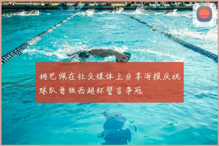 姆巴佩在社交媒体上分享海报庆祝球队晋级西超杯誓言争冠
