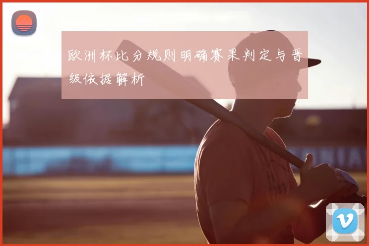 欧洲杯比分规则明确赛果判定与晋级依据解析