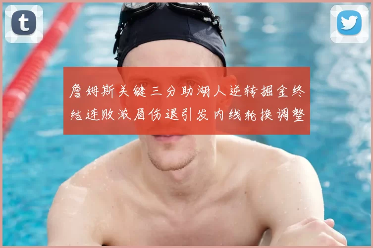 詹姆斯关键三分助湖人逆转掘金终结连败浓眉伤退引发内线轮换调整