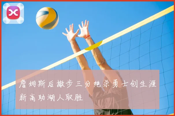 詹姆斯后撤步三分绝杀勇士创生涯新高助湖人取胜