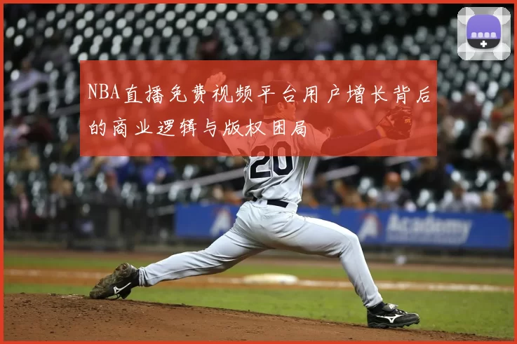 NBA直播免费视频平台用户增长背后的商业逻辑与版权困局