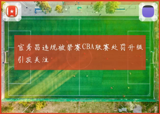 官秀昌违规被禁赛CBA联赛处罚升级引发关注