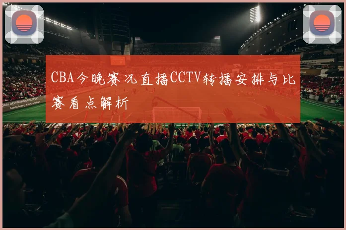 CBA今晚赛况直播CCTV转播安排与比赛看点解析