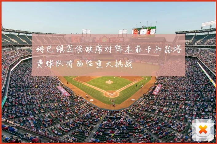 姆巴佩因伤缺席对阵本菲卡和赫塔费球队将面临重大挑战