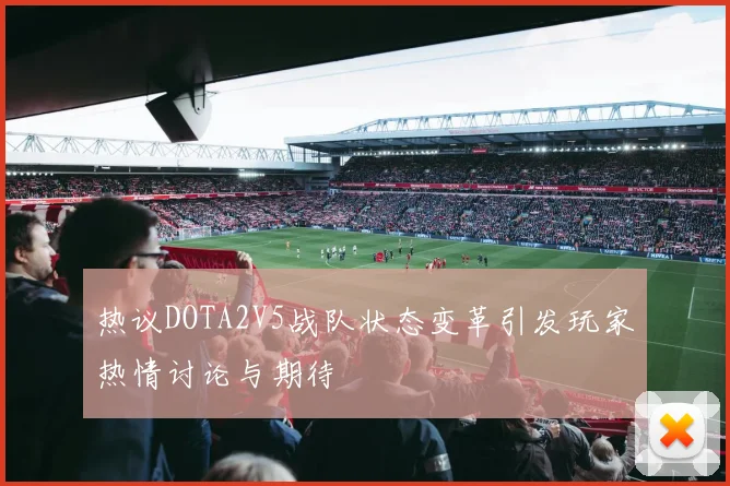 热议DOTA2V5战队状态变革引发玩家热情讨论与期待