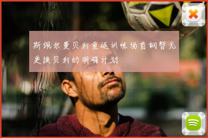斯佩尔曼贝利重返训练场首钢暂无更换贝利的明确计划