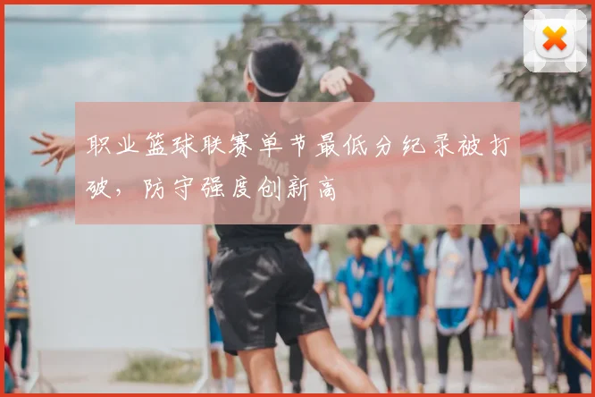 职业篮球联赛单节最低分纪录被打破，防守强度创新高
