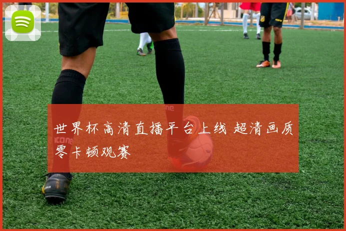 世界杯高清直播平台上线 超清画质零卡顿观赛
