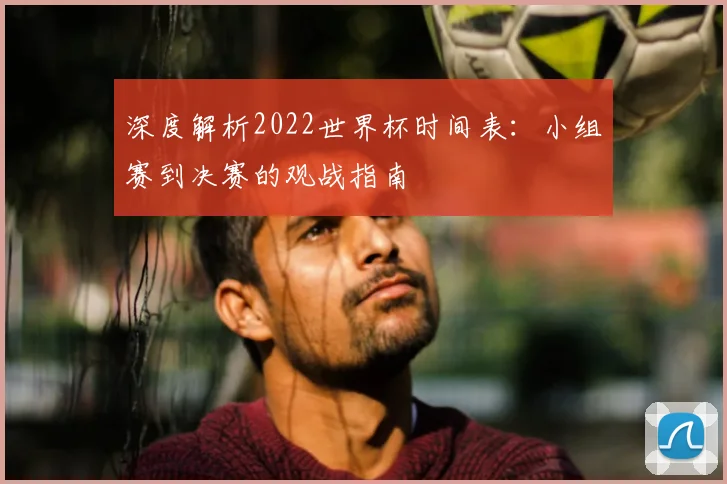 深度解析2022世界杯时间表:小组赛到决赛的观战指南