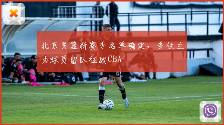 北京男篮新赛季名单确定，多位主力球员留队征战CBA