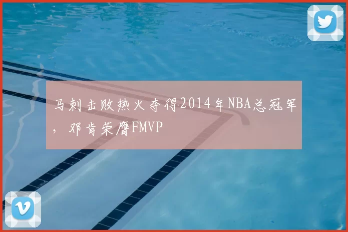 马刺击败热火夺得2014年NBA总冠军，邓肯荣膺FMVP