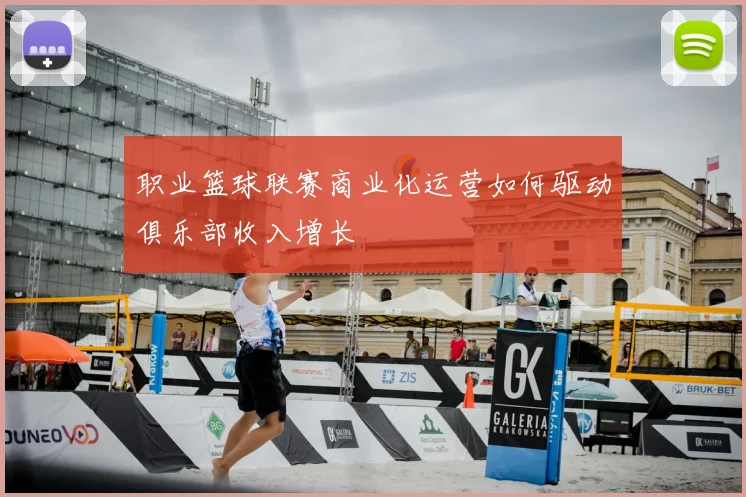 职业篮球联赛商业化运营如何驱动俱乐部收入增长
