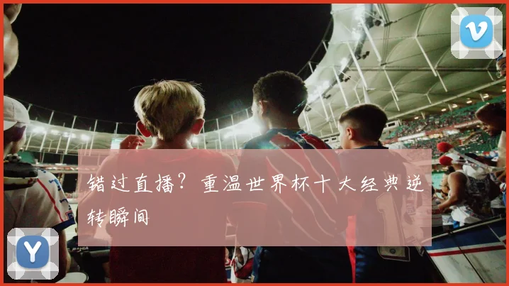 错过直播?重温世界杯十大经典逆转瞬间