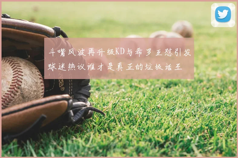 斗嘴风波再升级KD与希罗互怼引发球迷热议谁才是真正的垃圾话王