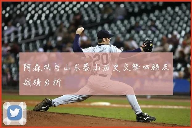 阿森纳与山东泰山历史交锋回顾及战绩分析