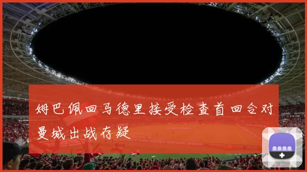 姆巴佩回马德里接受检查首回合对曼城出战存疑
