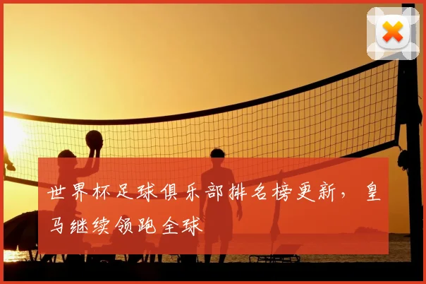 世界杯足球俱乐部排名榜更新，皇马继续领跑全球