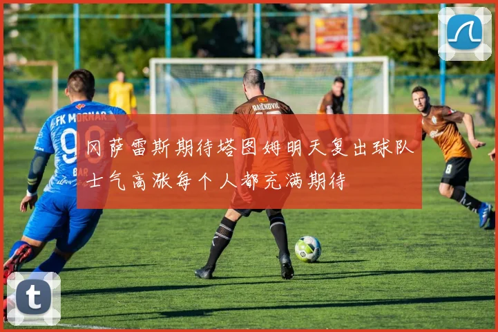 冈萨雷斯期待塔图姆明天复出球队士气高涨每个人都充满期待