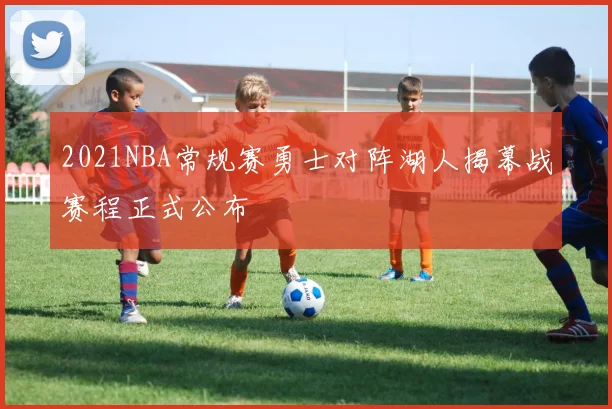 2021NBA常规赛勇士对阵湖人揭幕战赛程正式公布