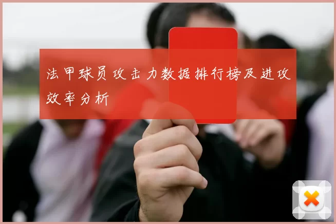 法甲球员攻击力数据排行榜及进攻效率分析