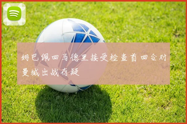 姆巴佩回马德里接受检查首回合对曼城出战存疑