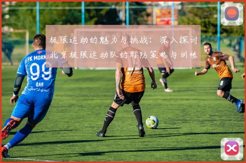 极限运动的魅力与挑战:深入探讨北京极限运动队的盯防策略与训练心得