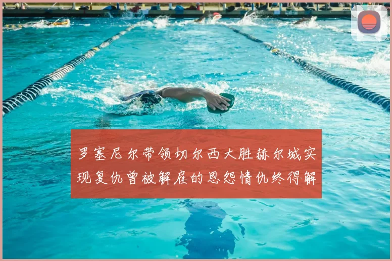 罗塞尼尔带领切尔西大胜赫尔城实现复仇曾被解雇的恩怨情仇终得解开