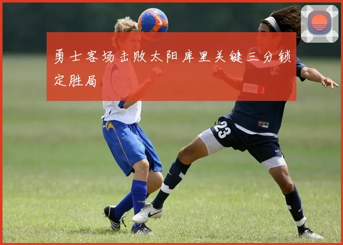 勇士客场击败太阳库里关键三分锁定胜局