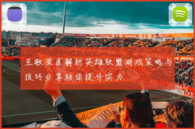王敏深度解析英雄联盟游戏策略与技巧分享助你提升实力