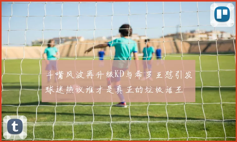 斗嘴风波再升级KD与希罗互怼引发球迷热议谁才是真正的垃圾话王