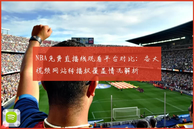 NBA免费直播线观看平台对比：各大视频网站转播权覆盖情况解析