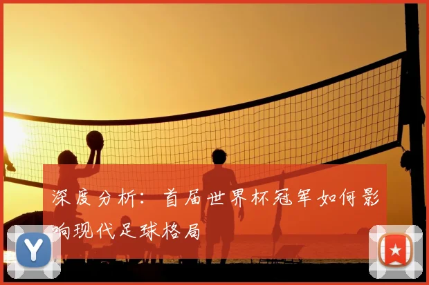 深度分析:首届世界杯冠军如何影响现代足球格局