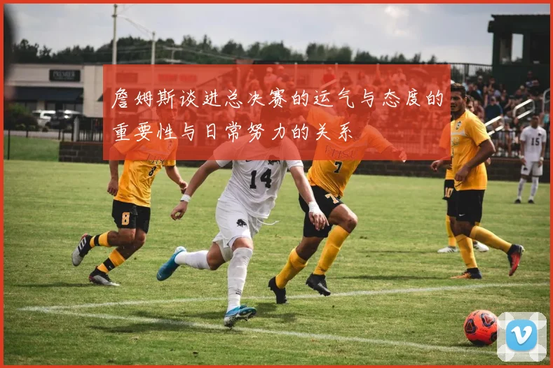 詹姆斯谈进总决赛的运气与态度的重要性与日常努力的关系