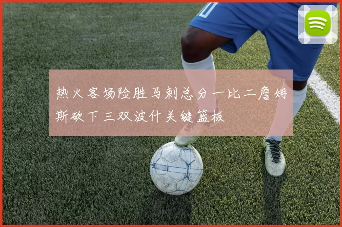 热火客场险胜马刺总分一比二詹姆斯砍下三双波什关键篮板