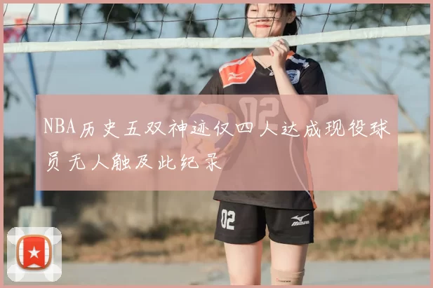 NBA历史五双神迹仅四人达成现役球员无人触及此纪录
