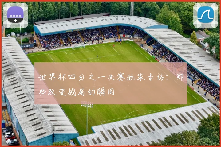世界杯四分之一决赛独家专访:那些改变战局的瞬间