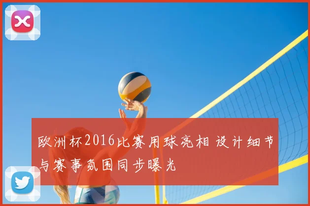 欧洲杯2016比赛用球亮相 设计细节与赛事氛围同步曝光