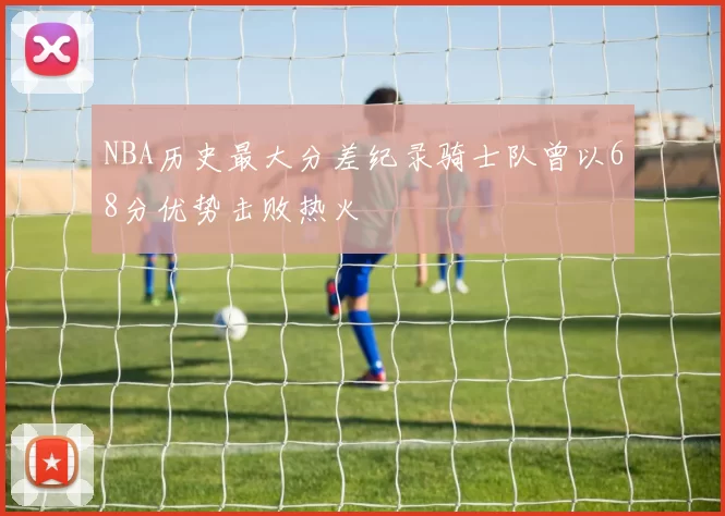 NBA历史最大分差纪录骑士队曾以68分优势击败热火