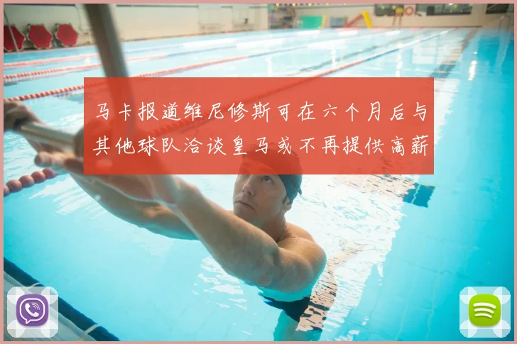 马卡报道维尼修斯可在六个月后与其他球队洽谈皇马或不再提供高薪合同