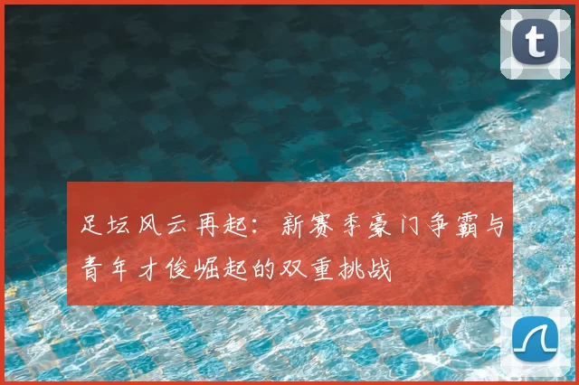 足坛风云再起：新赛季豪门争霸与青年才俊崛起的双重挑战