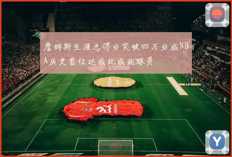 詹姆斯生涯总得分突破四万分成NBA历史首位达成此成就球员