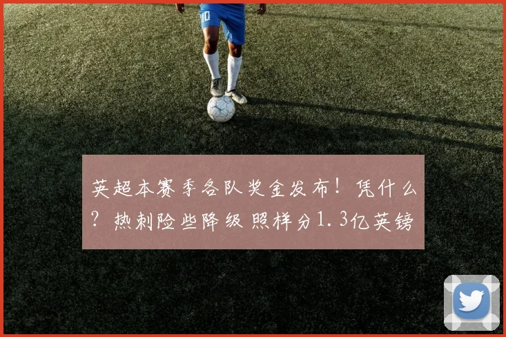 英超本赛季各队奖金发布!凭什么?热刺险些降级 照样分1.3亿英镑